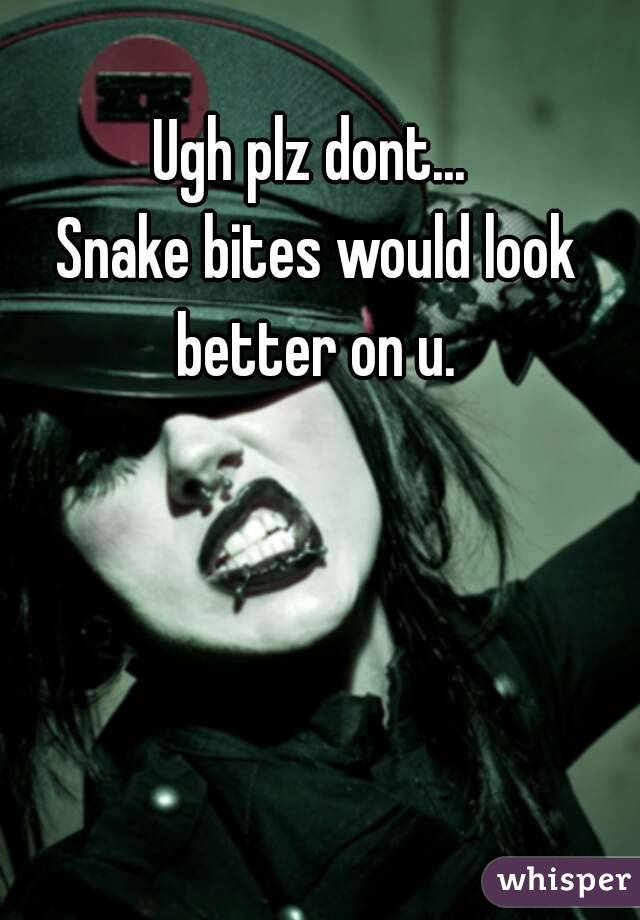 Ugh plz dont... 
Snake bites would look better on u. 