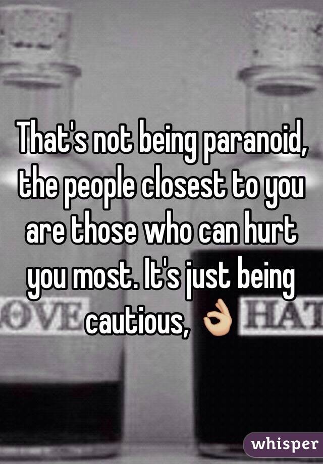 That's not being paranoid, the people closest to you are those who can hurt you most. It's just being cautious, 👌🏼