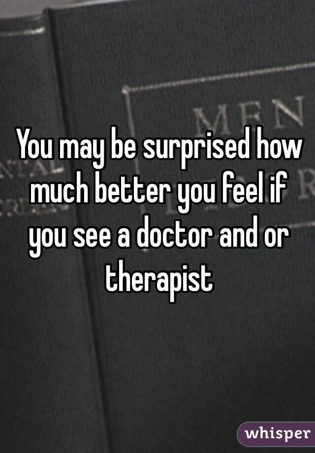 You may be surprised how much better you feel if you see a doctor and or therapist 