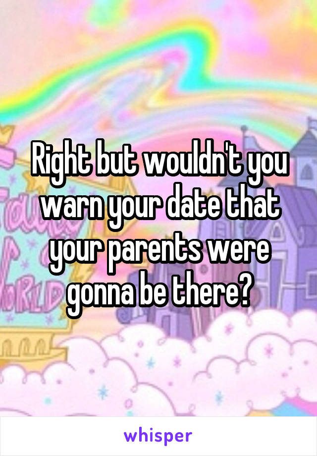 Right but wouldn't you warn your date that your parents were gonna be there?