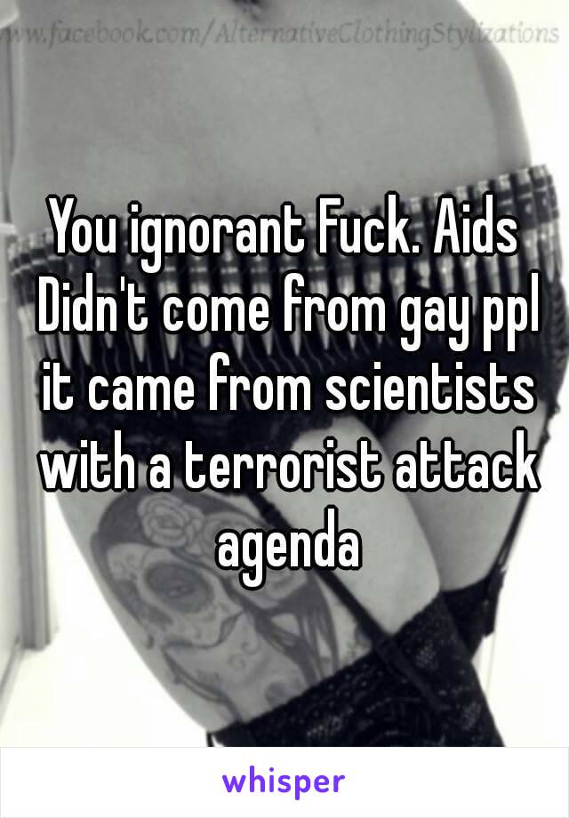 You ignorant Fuck. Aids Didn't come from gay ppl it came from scientists with a terrorist attack agenda