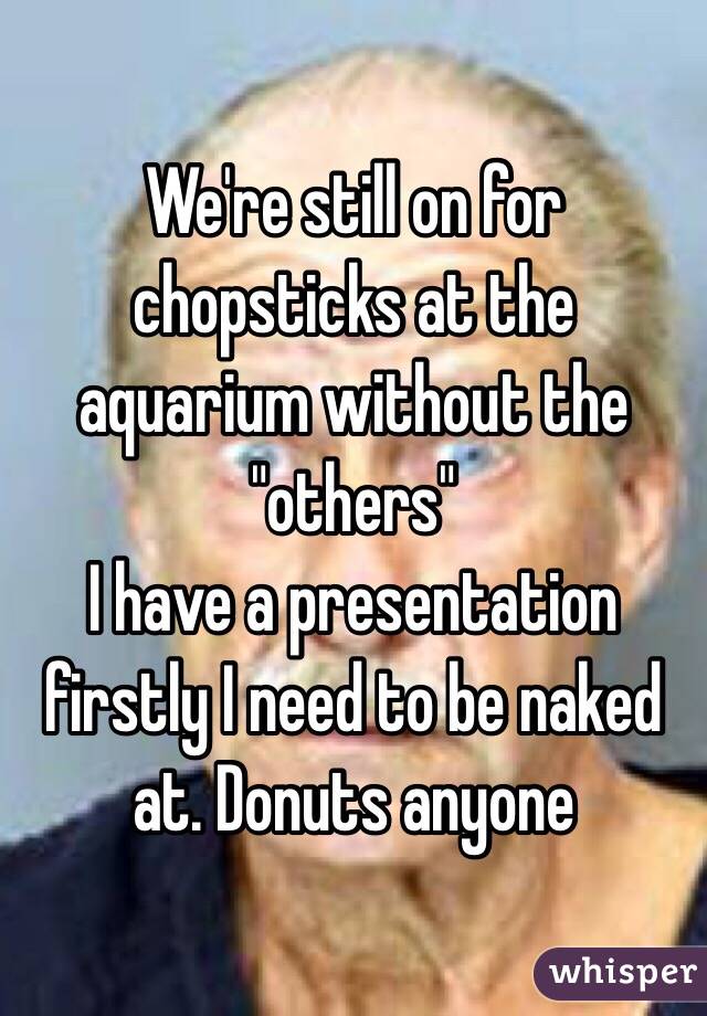 We're still on for chopsticks at the aquarium without the "others"
I have a presentation firstly I need to be naked at. Donuts anyone 