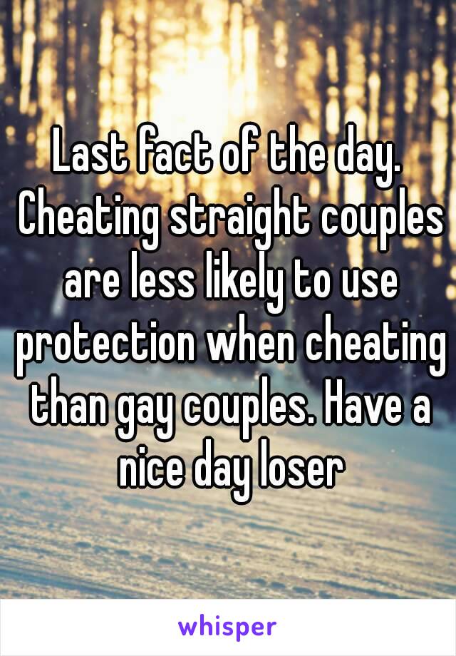 Last fact of the day. Cheating straight couples are less likely to use protection when cheating than gay couples. Have a nice day loser