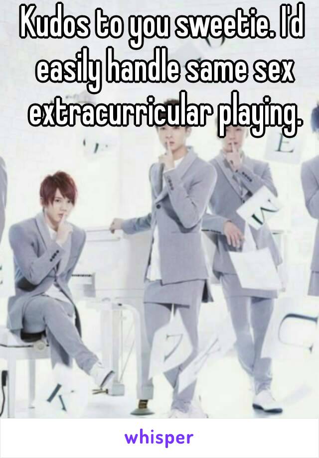 Kudos to you sweetie. I'd easily handle same sex extracurricular playing.