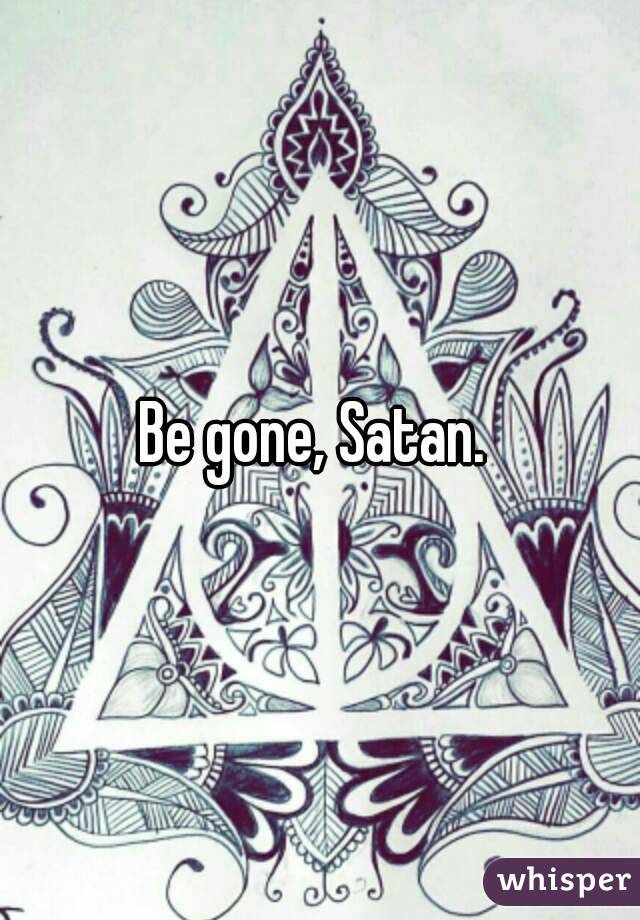 Be gone, Satan. 