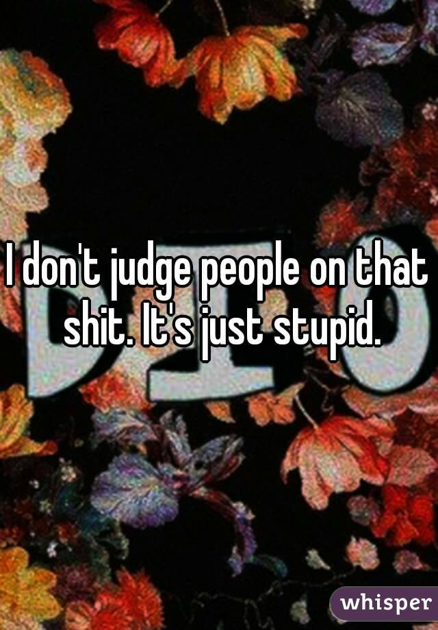 I don't judge people on that shit. It's just stupid.