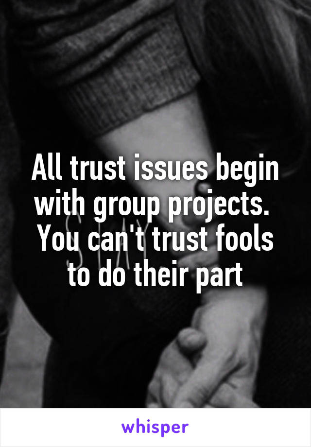 All trust issues begin with group projects. 
You can't trust fools to do their part