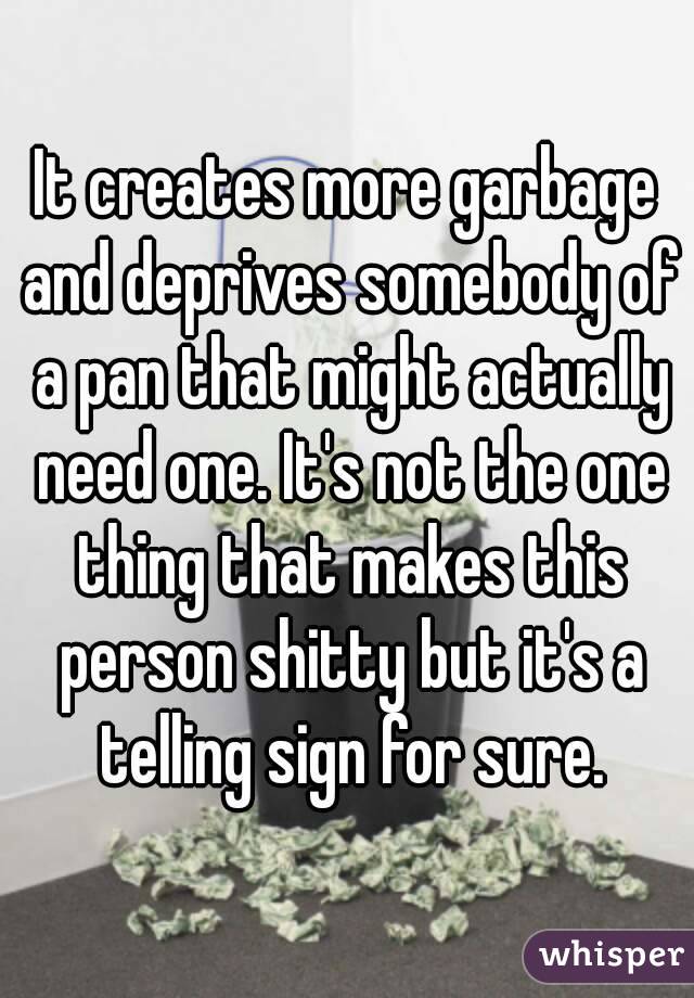 It creates more garbage and deprives somebody of a pan that might actually need one. It's not the one thing that makes this person shitty but it's a telling sign for sure.