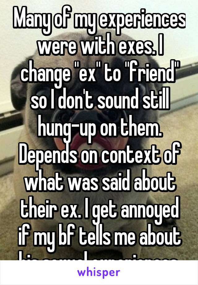 Many of my experiences were with exes. I change "ex" to "friend" so I don't sound still hung-up on them. Depends on context of what was said about their ex. I get annoyed if my bf tells me about his sexual experiences.