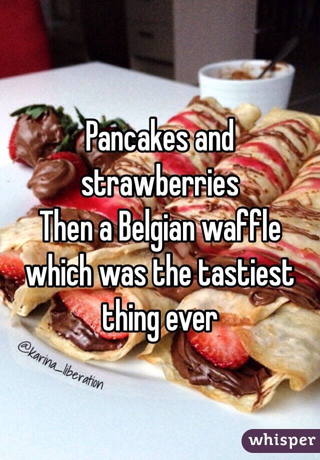 Pancakes and strawberries
Then a Belgian waffle which was the tastiest thing ever