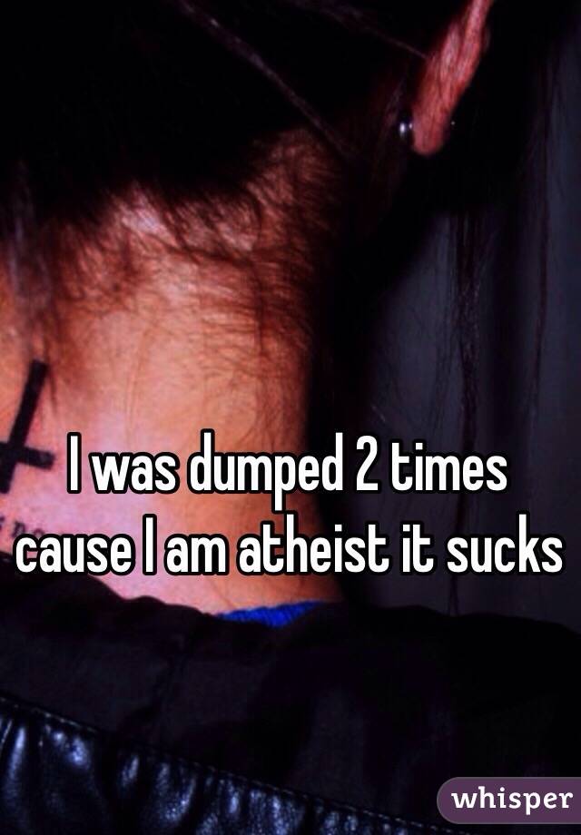 I was dumped 2 times cause I am atheist it sucks