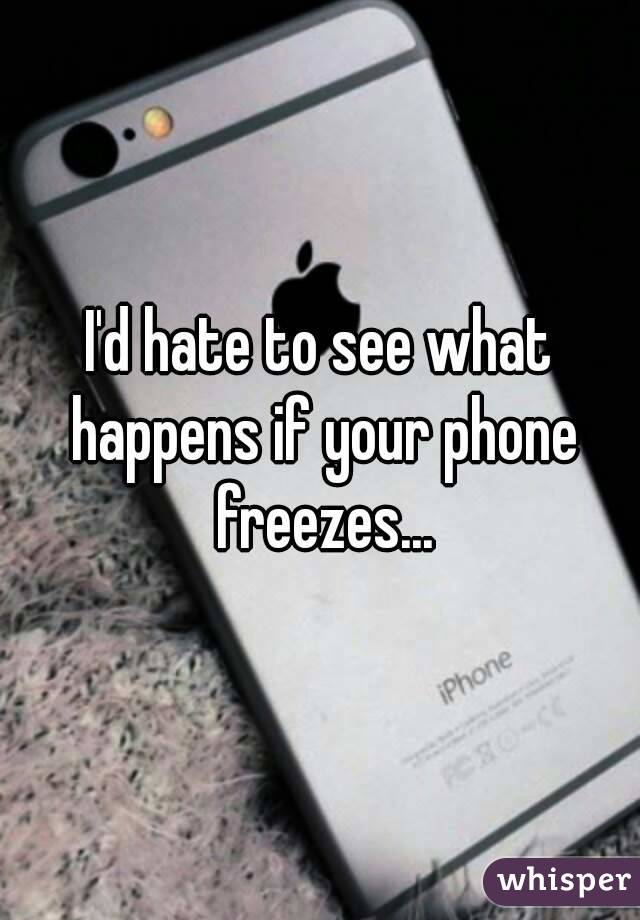 I'd hate to see what happens if your phone freezes...