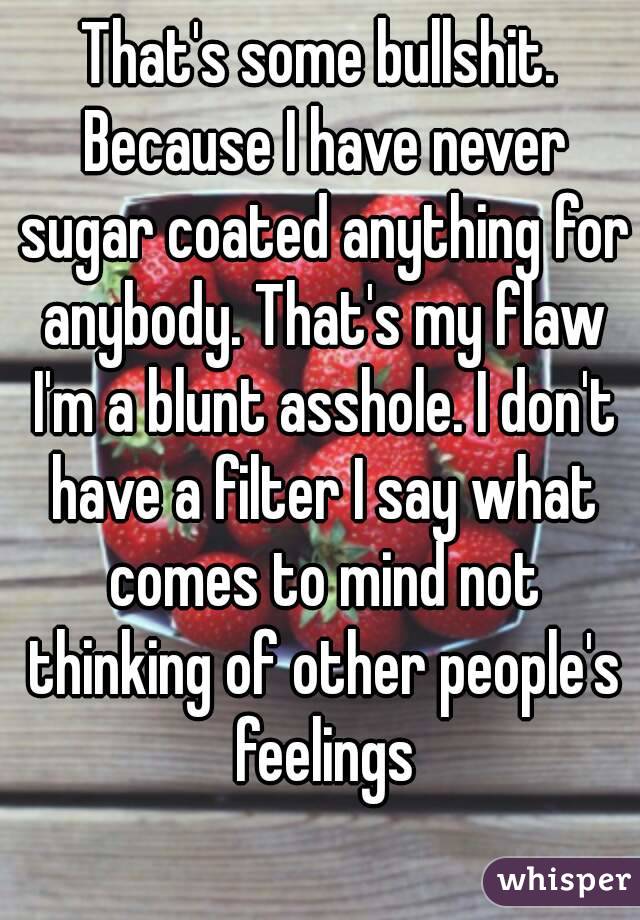 That's some bullshit. Because I have never sugar coated anything for anybody. That's my flaw I'm a blunt asshole. I don't have a filter I say what comes to mind not thinking of other people's feelings