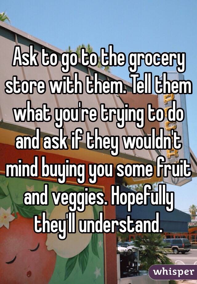 Ask to go to the grocery store with them. Tell them what you're trying to do and ask if they wouldn't mind buying you some fruit and veggies. Hopefully they'll understand. 