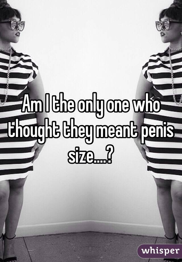 Am I the only one who thought they meant penis size....?