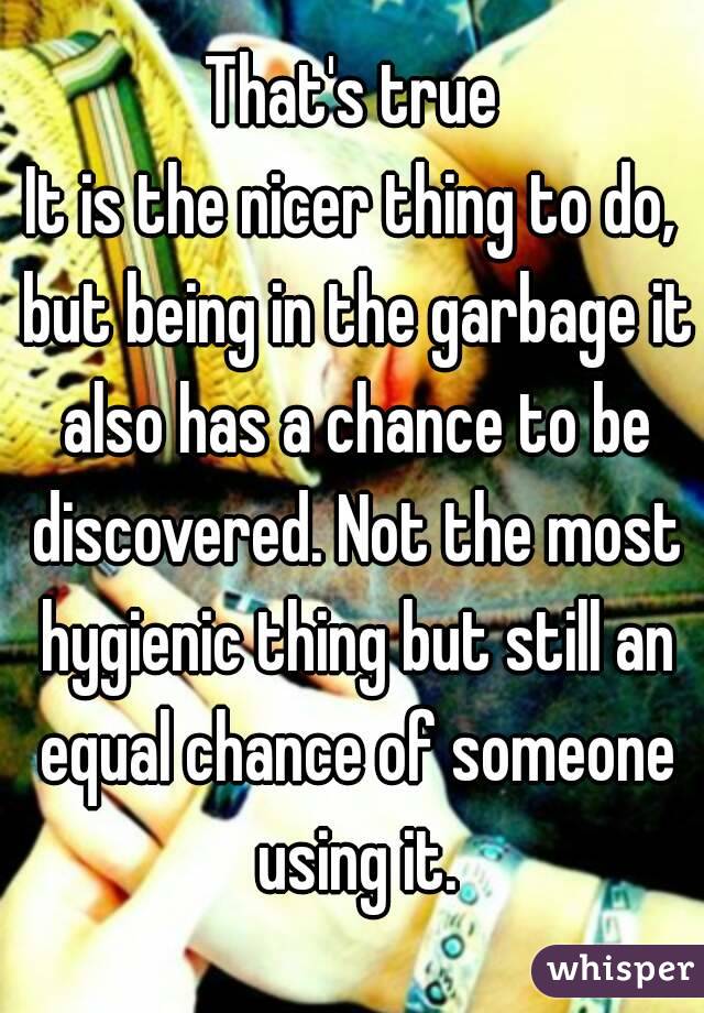 That's true
It is the nicer thing to do, but being in the garbage it also has a chance to be discovered. Not the most hygienic thing but still an equal chance of someone using it.