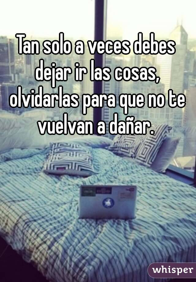 Tan solo a veces debes dejar ir las cosas, olvidarlas para que no te vuelvan a dañar. 