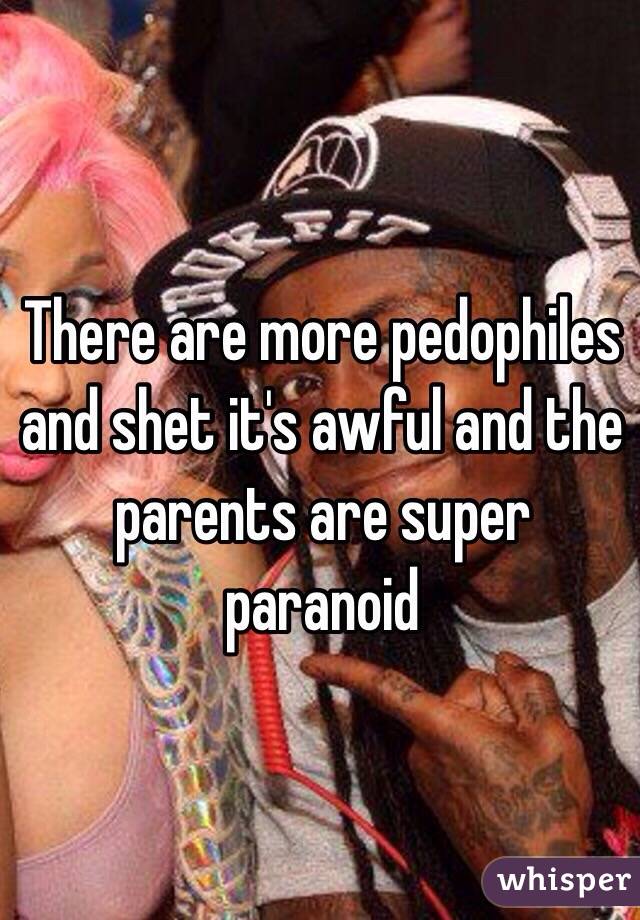 There are more pedophiles and shet it's awful and the parents are super paranoid