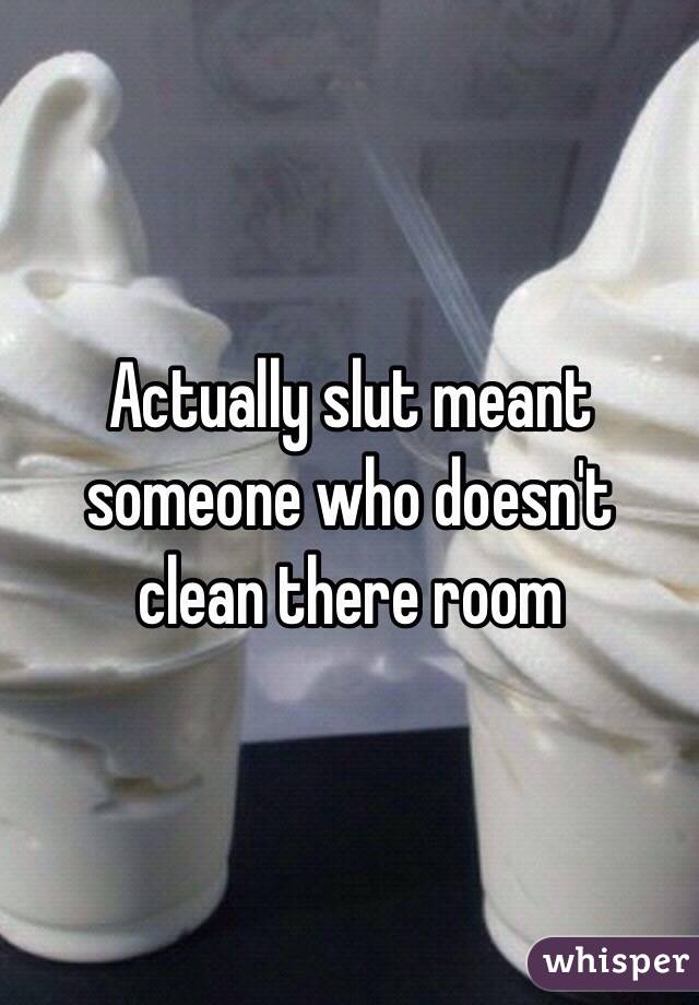 Actually slut meant someone who doesn't clean there room 