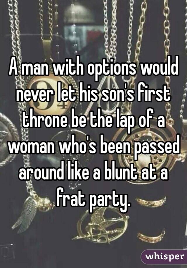 A man with options would never let his son's first throne be the lap of a woman who's been passed around like a blunt at a frat party.