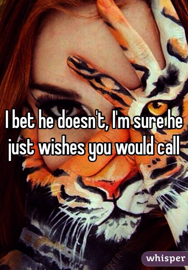 I bet he doesn't, I'm sure he just wishes you would call