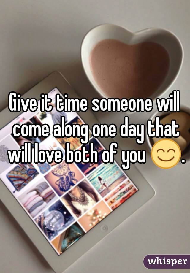 Give it time someone will come along one day that will love both of you 😊.