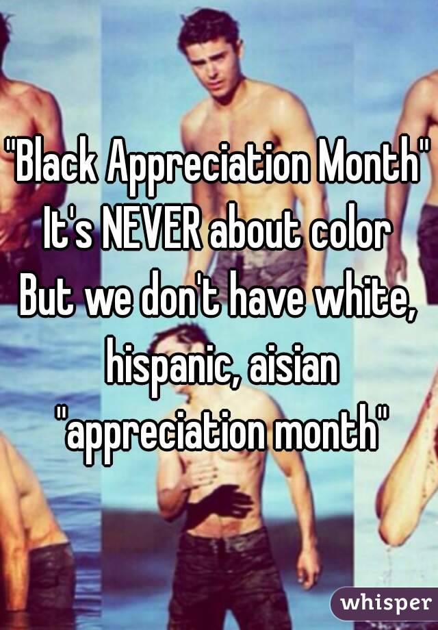 "Black Appreciation Month"
It's NEVER about color
But we don't have white, hispanic, aisian "appreciation month"