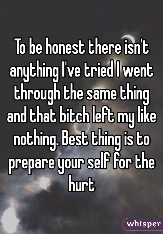 To be honest there isn't anything I've tried I went through the same thing and that bitch left my like nothing. Best thing is to prepare your self for the hurt 