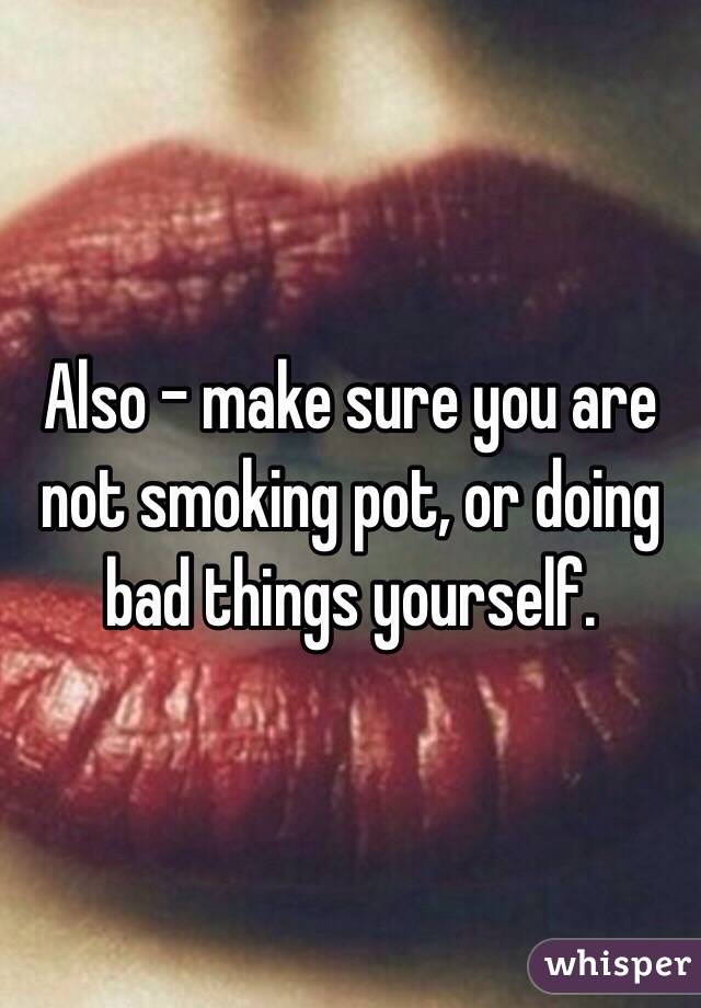 Also - make sure you are not smoking pot, or doing bad things yourself. 