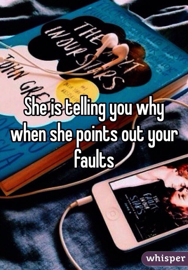 She is telling you why when she points out your faults