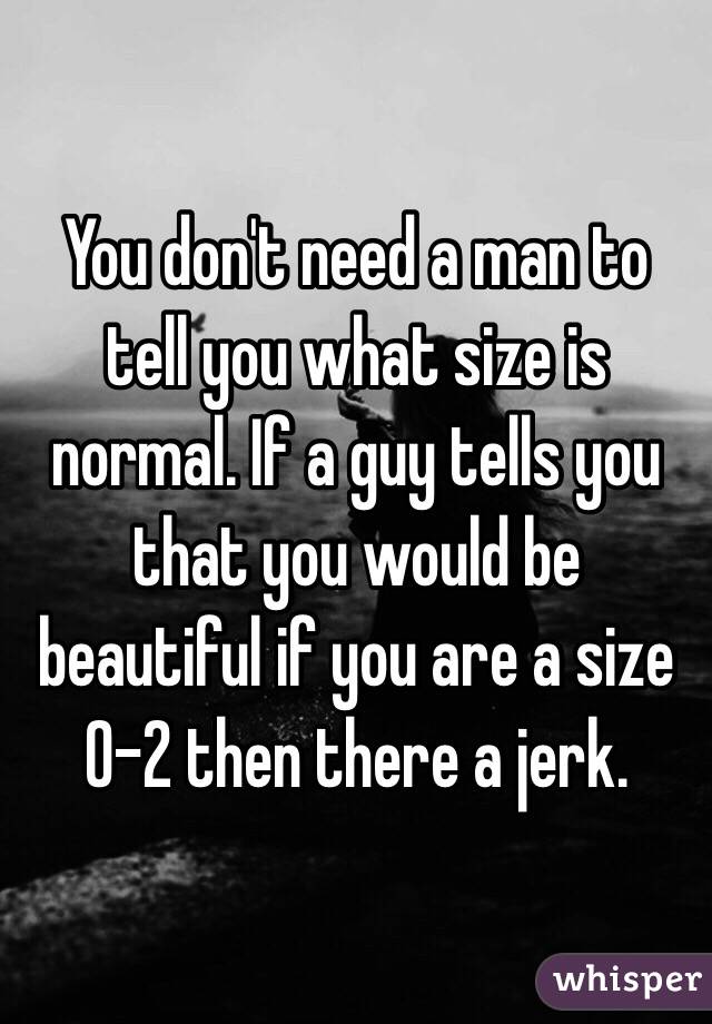 You don't need a man to tell you what size is normal. If a guy tells you that you would be beautiful if you are a size 0-2 then there a jerk.