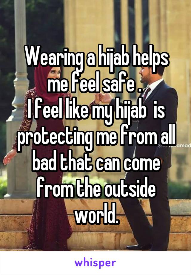 Wearing a hijab helps me feel safe . 
I feel like my hijab  is protecting me from all bad that can come from the outside world.