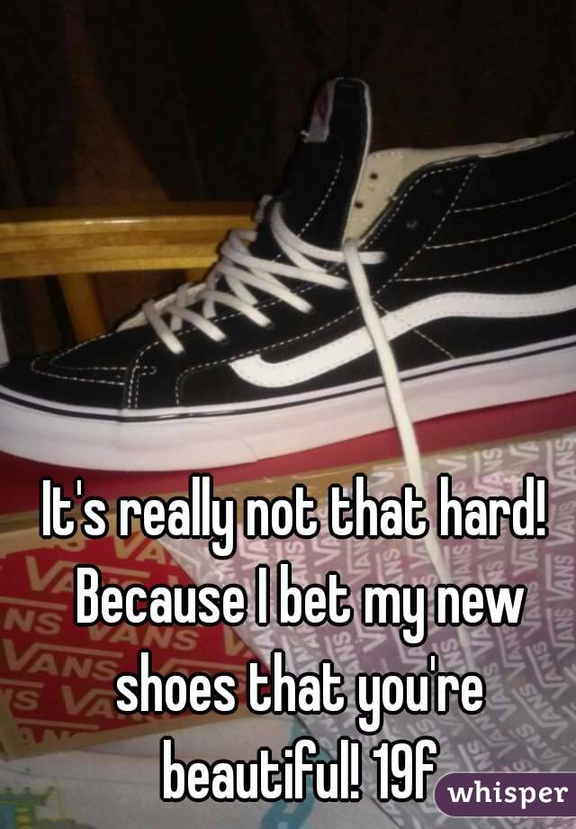 It's really not that hard! Because I bet my new shoes that you're beautiful! 19f