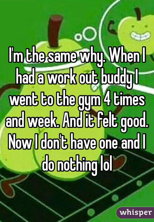 I'm the same why. When I had a work out buddy I went to the gym 4 times and week. And it felt good. Now I don't have one and I do nothing lol 