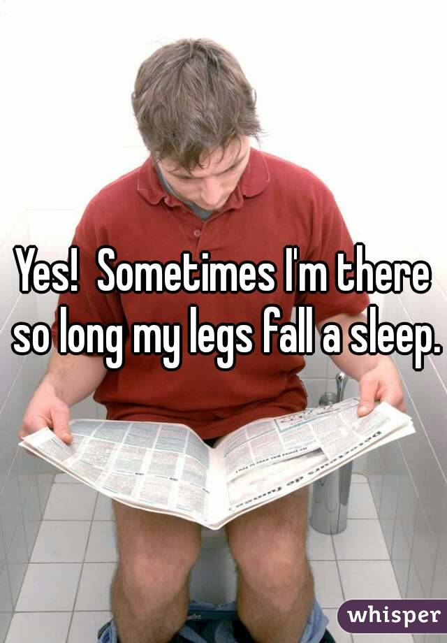 Yes!  Sometimes I'm there so long my legs fall a sleep.