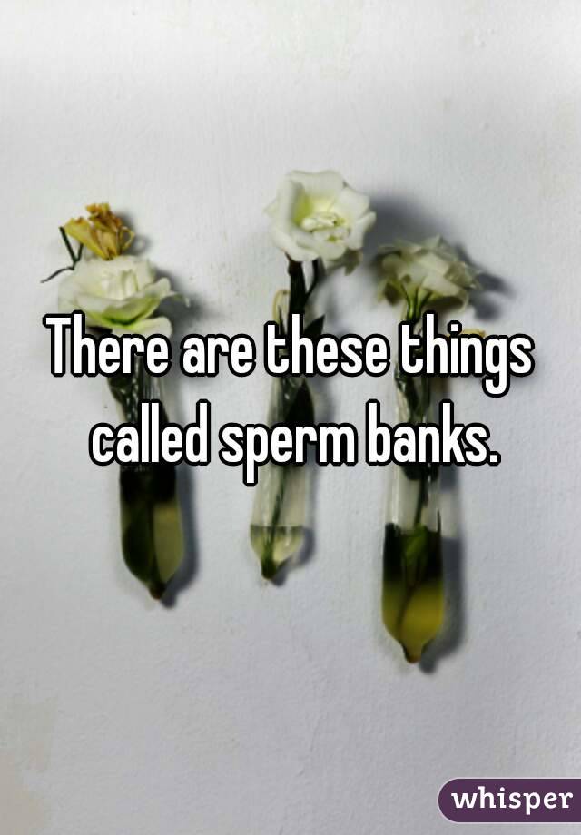 There are these things called sperm banks.