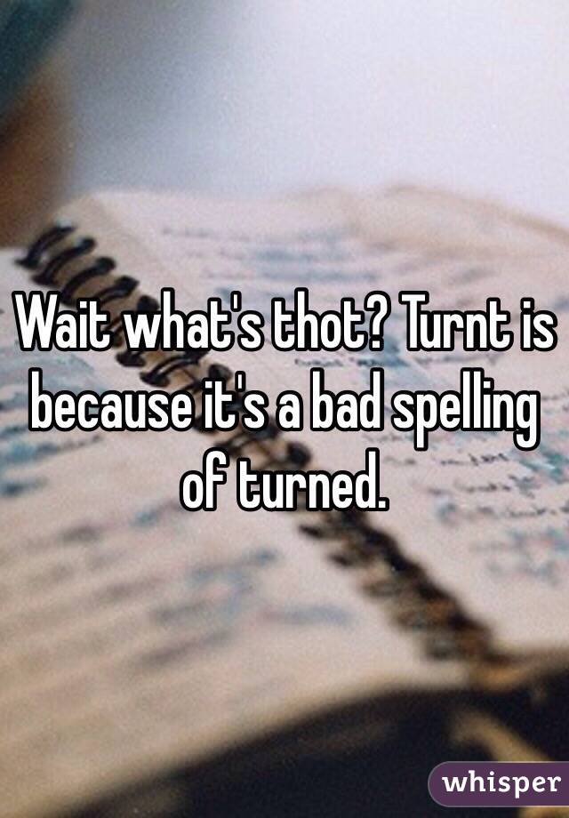 Wait what's thot? Turnt is because it's a bad spelling of turned. 