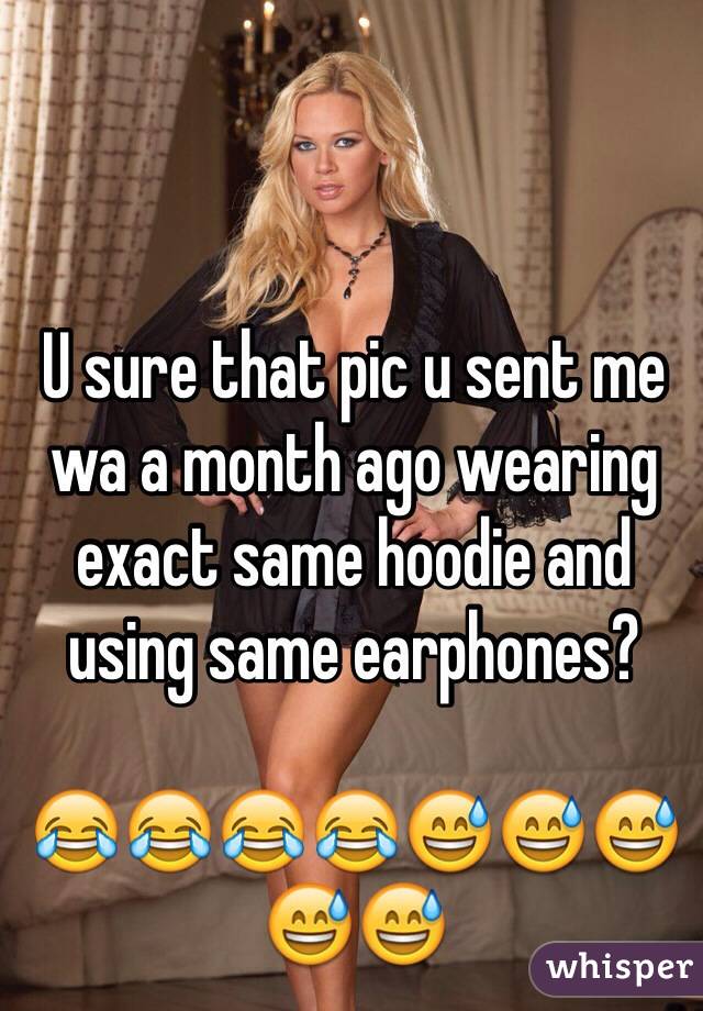 U sure that pic u sent me wa a month ago wearing exact same hoodie and using same earphones?

😂😂😂😂😅😅😅😅😅