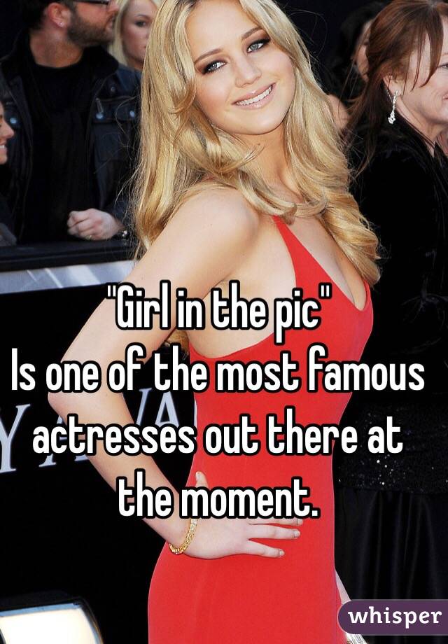 "Girl in the pic" 
Is one of the most famous actresses out there at the moment. 