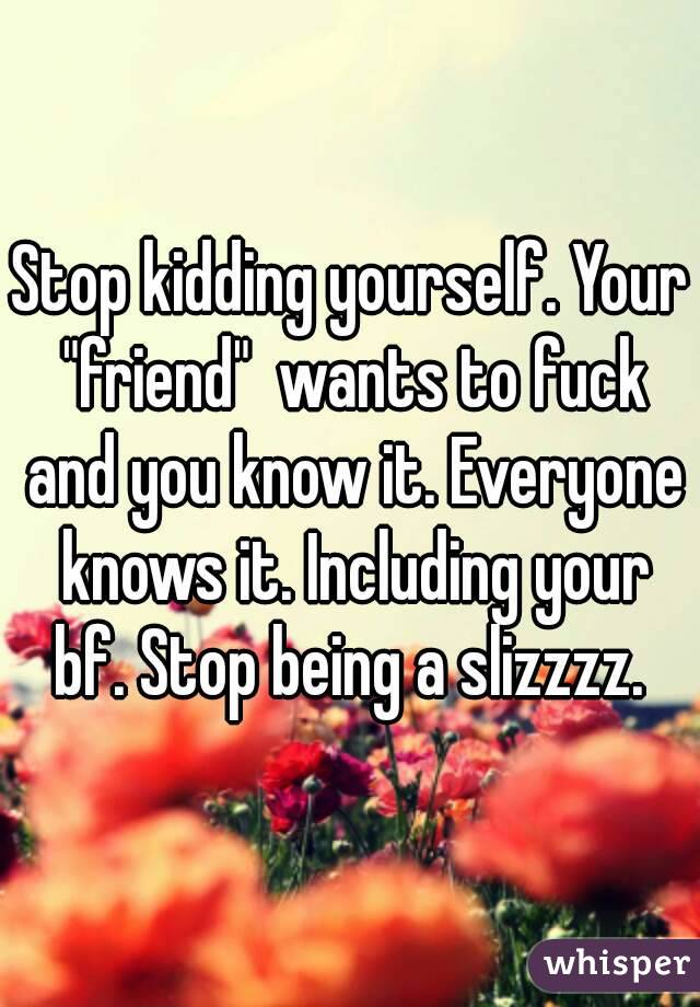 Stop kidding yourself. Your "friend"  wants to fuck and you know it. Everyone knows it. Including your bf. Stop being a slizzzz. 