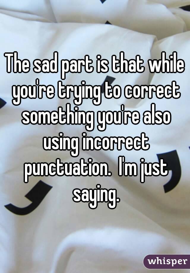 The sad part is that while you're trying to correct something you're also using incorrect punctuation.  I'm just saying.