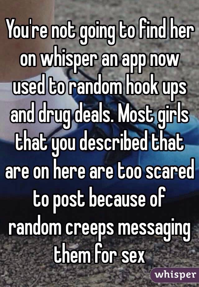 You're not going to find her on whisper an app now used to random hook ups and drug deals. Most girls that you described that are on here are too scared to post because of random creeps messaging them for sex