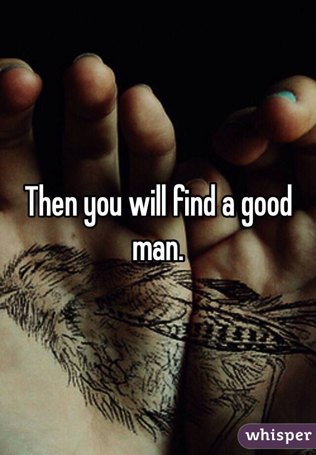 Then you will find a good man. 