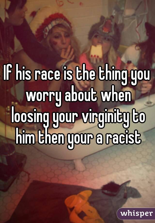 If his race is the thing you worry about when loosing your virginity to him then your a racist