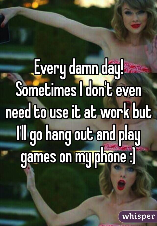 Every damn day! Sometimes I don't even need to use it at work but I'll go hang out and play games on my phone :) 