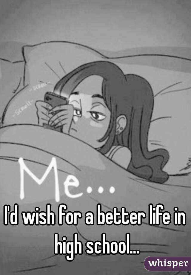 I'd wish for a better life in high school...