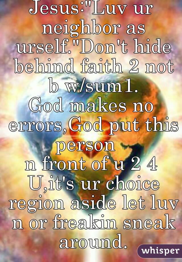 Jesus:"Luv ur neighbor as urself."Don't hide behind faith 2 not b w/sum1.
God makes no errors,God put this person   
n front of u 2 4 U,it's ur choice region aside let luv n or freakin sneak around.