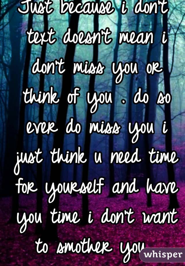 Just because i don't text doesn't mean i don't miss you or think of you . do so ever do miss you i just think u need time for yourself and have you time i don't want to smother you .