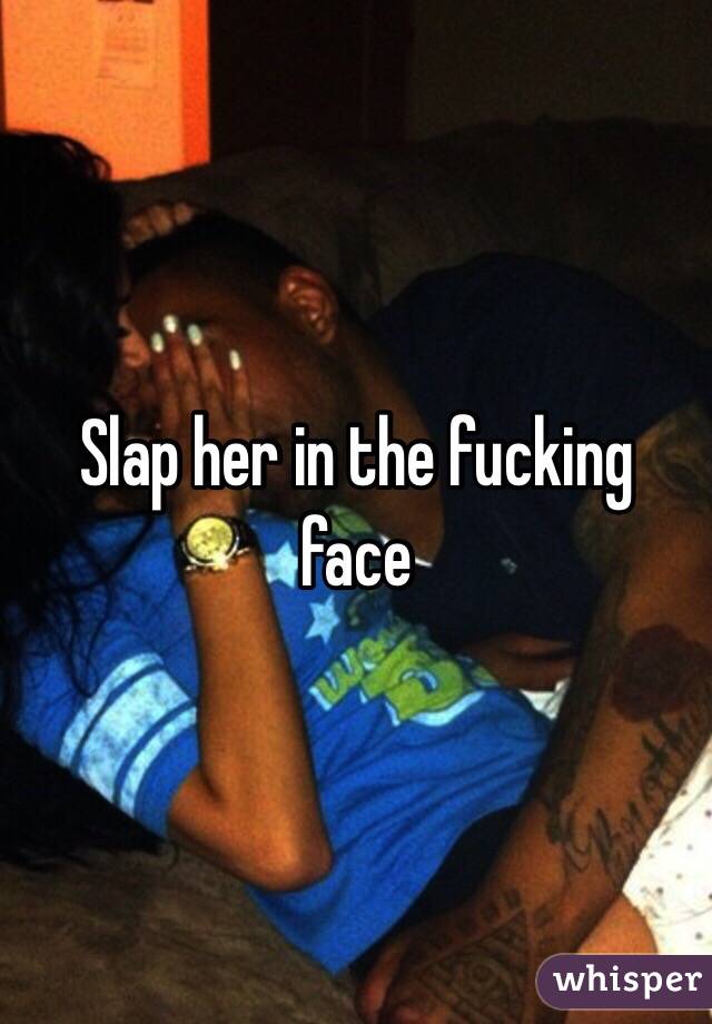 Slap her in the fucking face