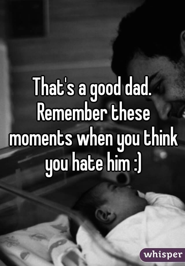 That's a good dad. Remember these moments when you think you hate him :)